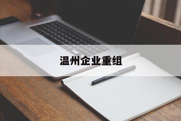 邯郸市温州企业重组(温州市国有企业重组改革)