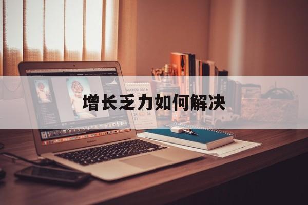 邯郸市增长乏力如何解决(增长乏力是下降的意思吗)