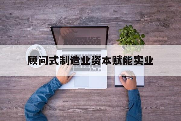 邯郸市关于顾问式制造业资本赋能实业的信息